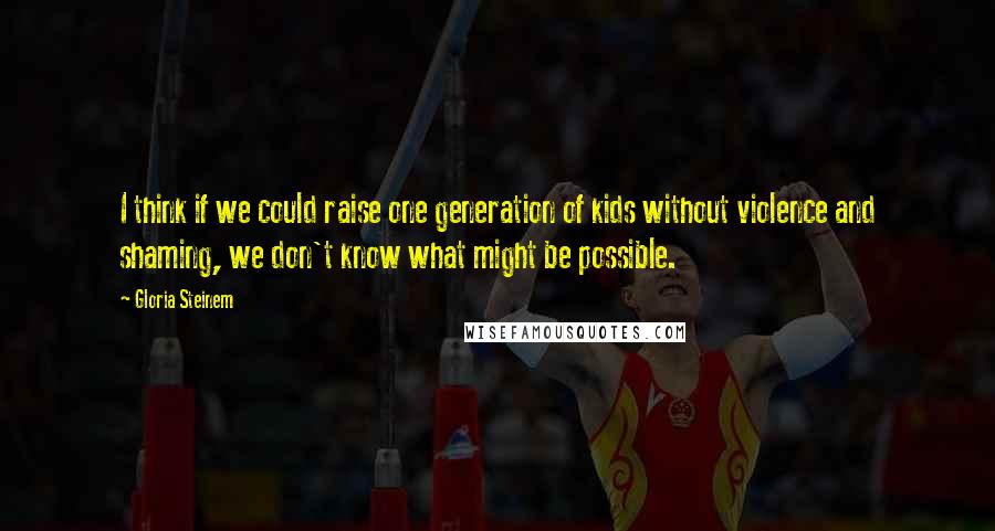 Gloria Steinem Quotes: I think if we could raise one generation of kids without violence and shaming, we don't know what might be possible.