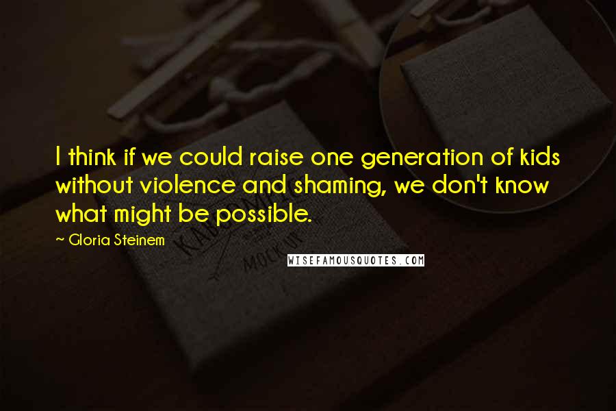 Gloria Steinem Quotes: I think if we could raise one generation of kids without violence and shaming, we don't know what might be possible.