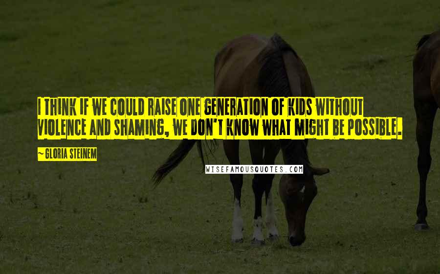 Gloria Steinem Quotes: I think if we could raise one generation of kids without violence and shaming, we don't know what might be possible.