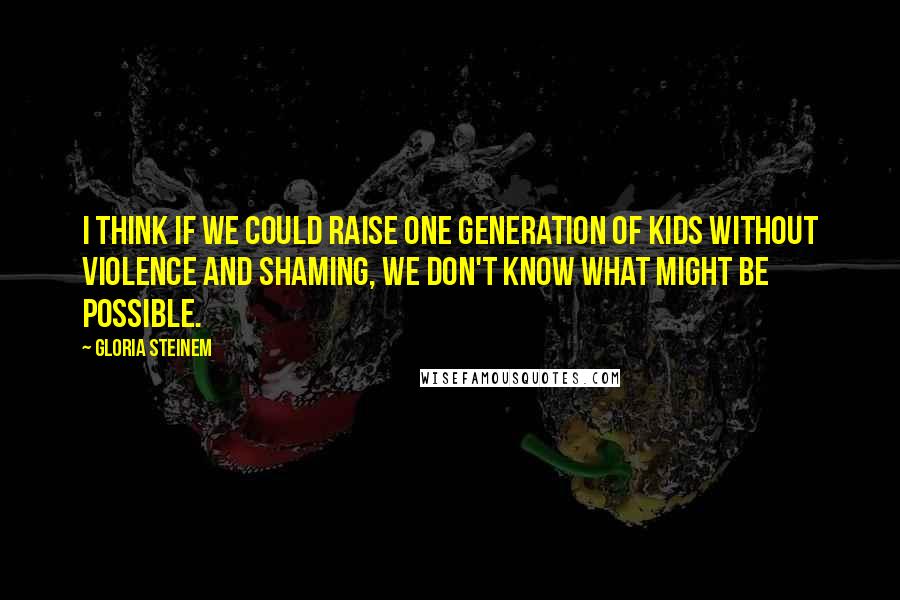 Gloria Steinem Quotes: I think if we could raise one generation of kids without violence and shaming, we don't know what might be possible.