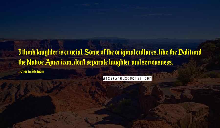 Gloria Steinem Quotes: I think laughter is crucial. Some of the original cultures, like the Dalit and the Native American, don't separate laughter and seriousness.