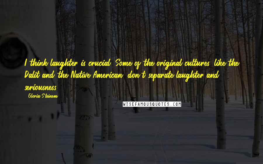 Gloria Steinem Quotes: I think laughter is crucial. Some of the original cultures, like the Dalit and the Native American, don't separate laughter and seriousness.