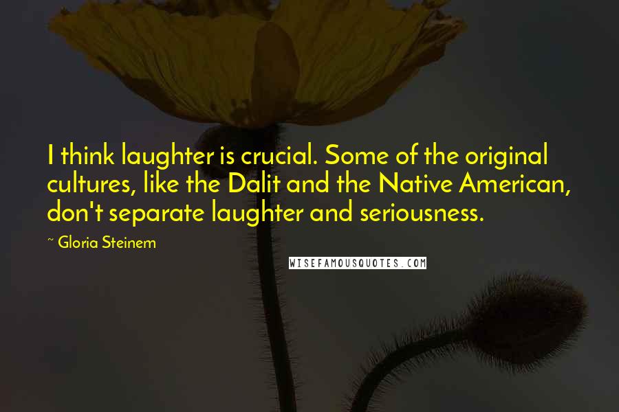 Gloria Steinem Quotes: I think laughter is crucial. Some of the original cultures, like the Dalit and the Native American, don't separate laughter and seriousness.