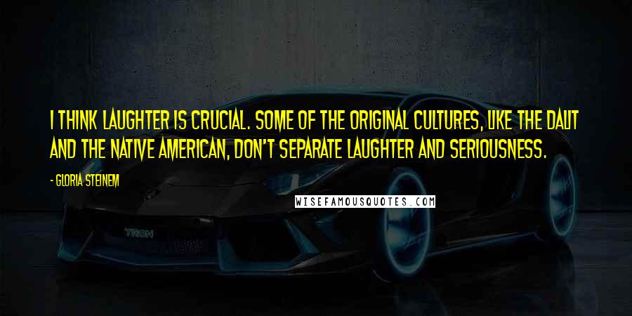 Gloria Steinem Quotes: I think laughter is crucial. Some of the original cultures, like the Dalit and the Native American, don't separate laughter and seriousness.