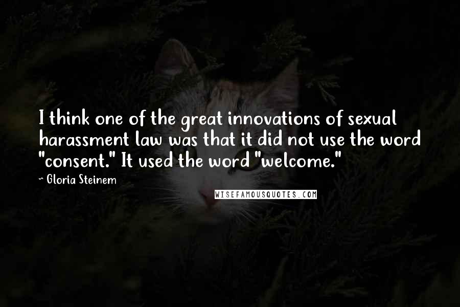 Gloria Steinem Quotes: I think one of the great innovations of sexual harassment law was that it did not use the word "consent." It used the word "welcome."