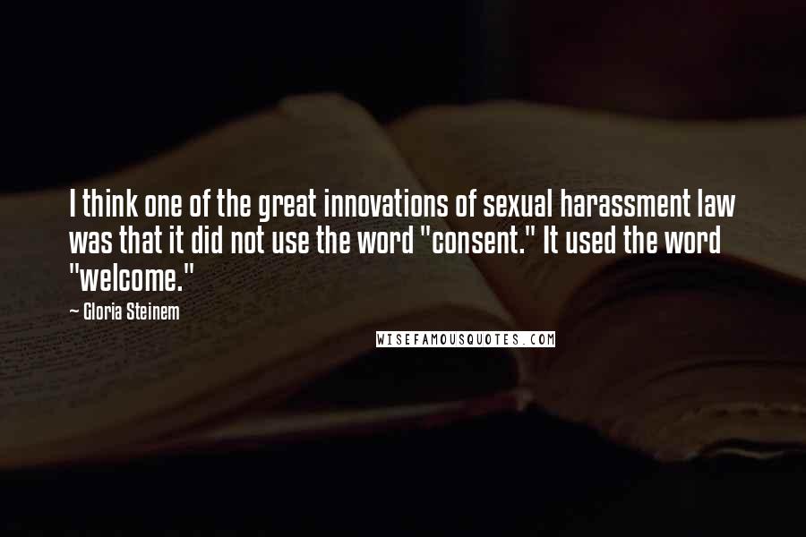Gloria Steinem Quotes: I think one of the great innovations of sexual harassment law was that it did not use the word "consent." It used the word "welcome."