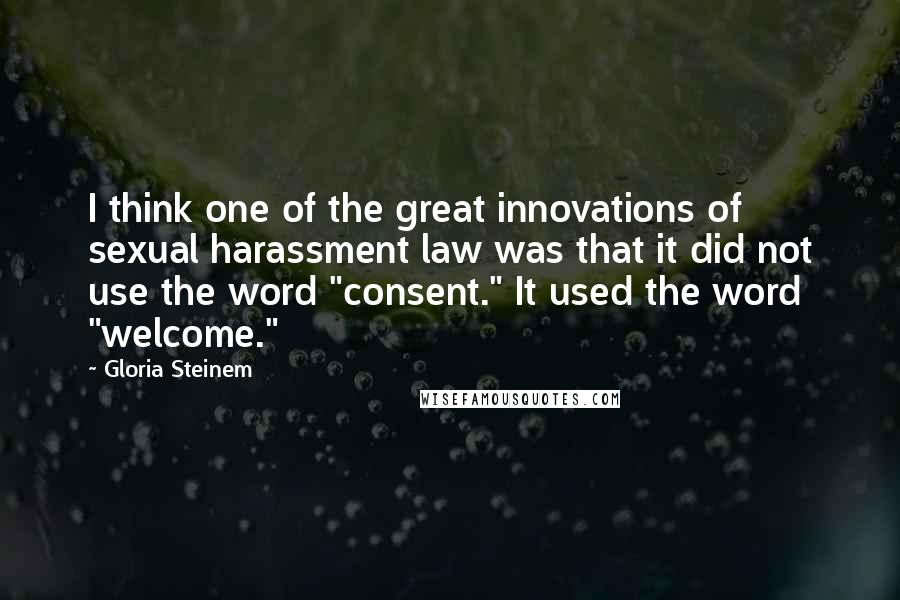 Gloria Steinem Quotes: I think one of the great innovations of sexual harassment law was that it did not use the word "consent." It used the word "welcome."