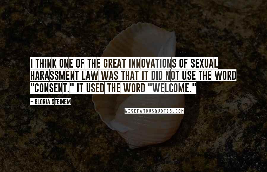 Gloria Steinem Quotes: I think one of the great innovations of sexual harassment law was that it did not use the word "consent." It used the word "welcome."