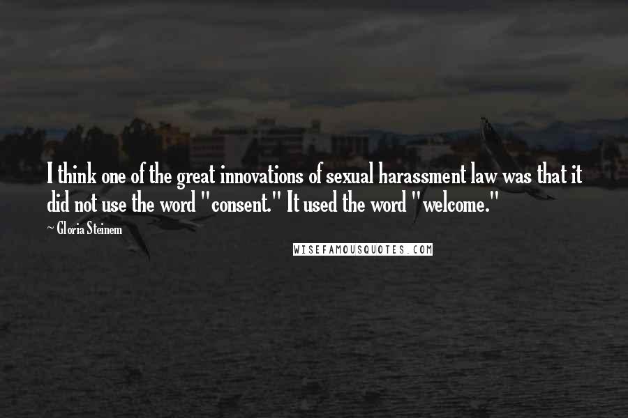 Gloria Steinem Quotes: I think one of the great innovations of sexual harassment law was that it did not use the word "consent." It used the word "welcome."