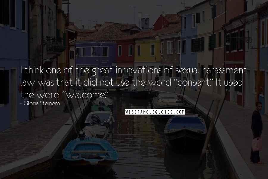 Gloria Steinem Quotes: I think one of the great innovations of sexual harassment law was that it did not use the word "consent." It used the word "welcome."