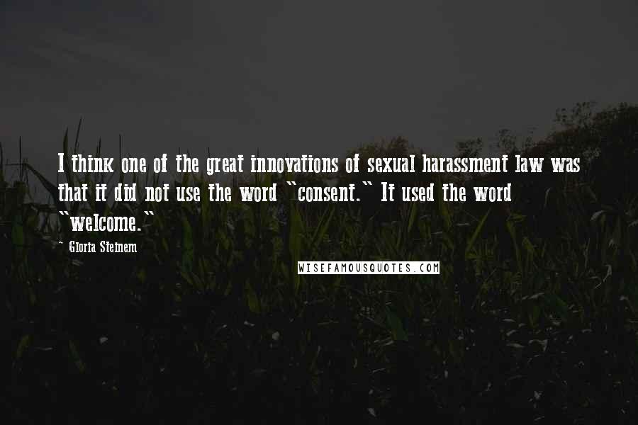 Gloria Steinem Quotes: I think one of the great innovations of sexual harassment law was that it did not use the word "consent." It used the word "welcome."