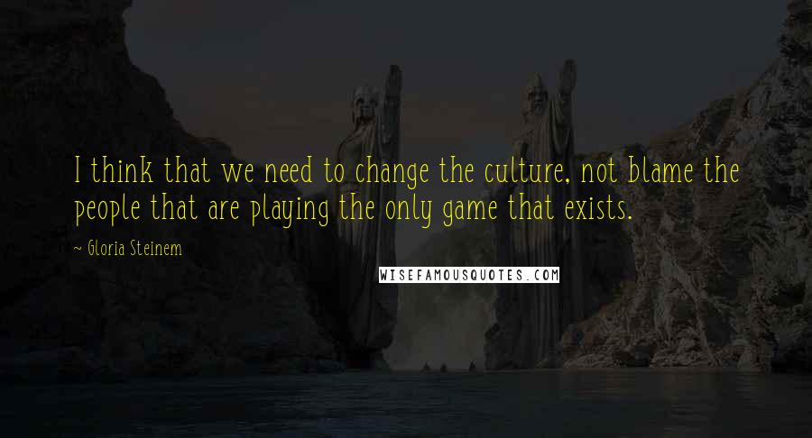 Gloria Steinem Quotes: I think that we need to change the culture, not blame the people that are playing the only game that exists.