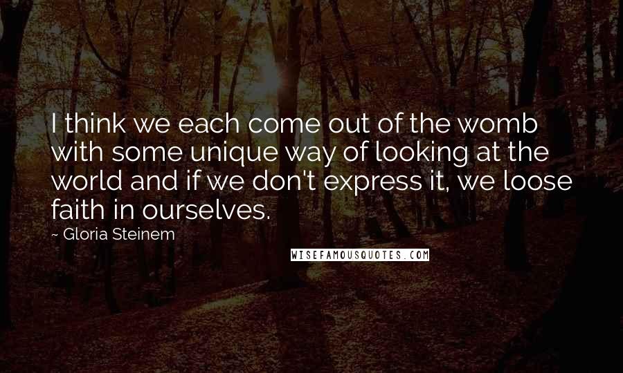 Gloria Steinem Quotes: I think we each come out of the womb with some unique way of looking at the world and if we don't express it, we loose faith in ourselves.