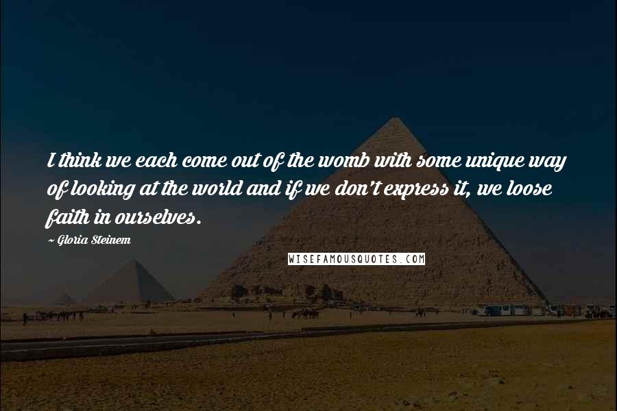 Gloria Steinem Quotes: I think we each come out of the womb with some unique way of looking at the world and if we don't express it, we loose faith in ourselves.