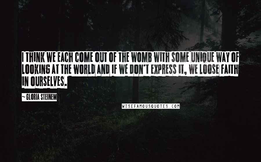 Gloria Steinem Quotes: I think we each come out of the womb with some unique way of looking at the world and if we don't express it, we loose faith in ourselves.