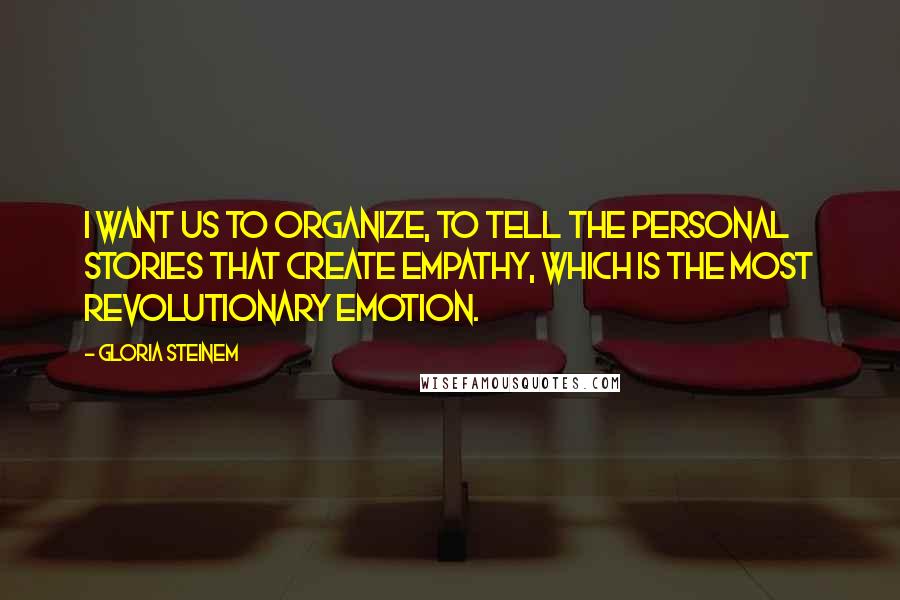 Gloria Steinem Quotes: I want us to organize, to tell the personal stories that create empathy, which is the most revolutionary emotion.