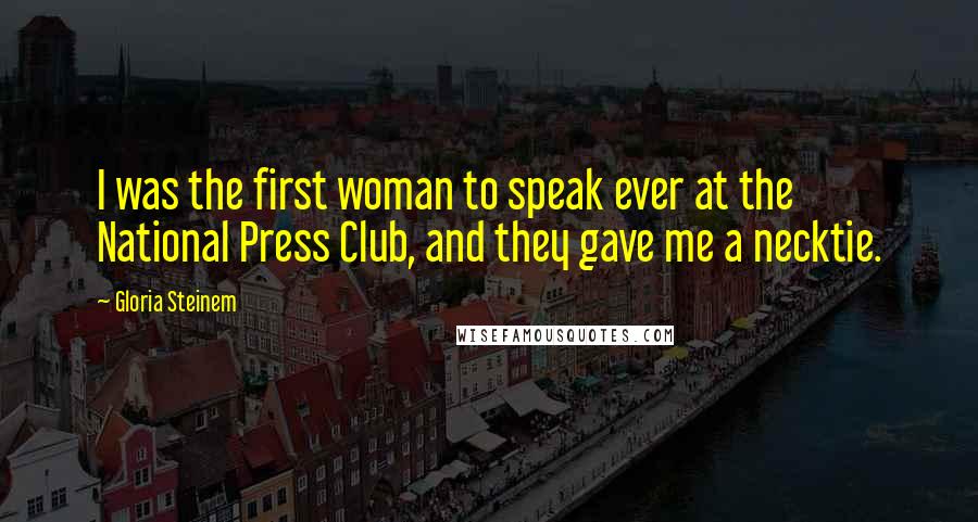 Gloria Steinem Quotes: I was the first woman to speak ever at the National Press Club, and they gave me a necktie.