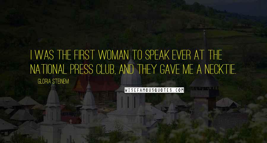 Gloria Steinem Quotes: I was the first woman to speak ever at the National Press Club, and they gave me a necktie.