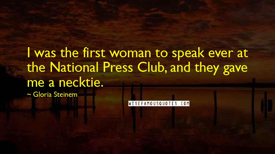 Gloria Steinem Quotes: I was the first woman to speak ever at the National Press Club, and they gave me a necktie.