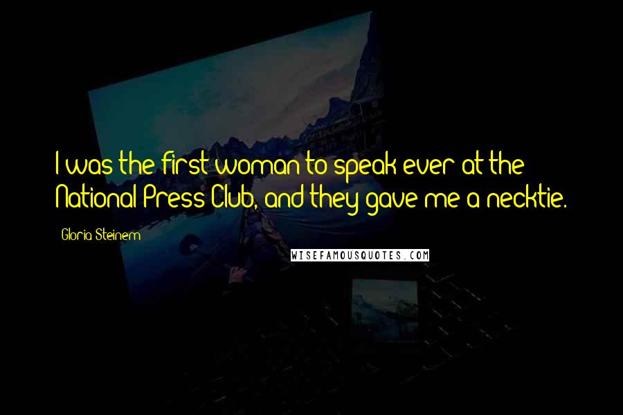 Gloria Steinem Quotes: I was the first woman to speak ever at the National Press Club, and they gave me a necktie.