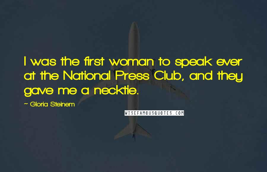 Gloria Steinem Quotes: I was the first woman to speak ever at the National Press Club, and they gave me a necktie.