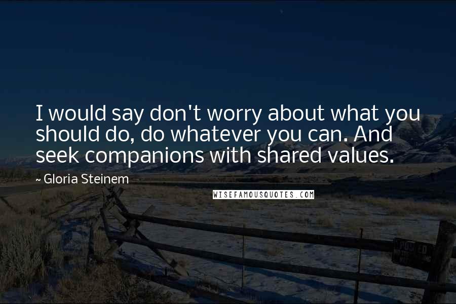Gloria Steinem Quotes: I would say don't worry about what you should do, do whatever you can. And seek companions with shared values.