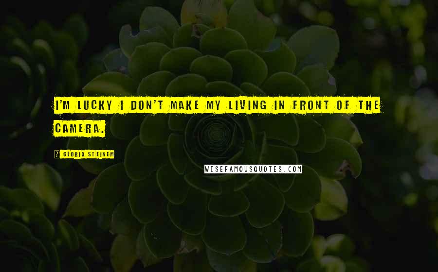 Gloria Steinem Quotes: I'm lucky I don't make my living in front of the camera.