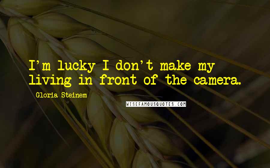 Gloria Steinem Quotes: I'm lucky I don't make my living in front of the camera.