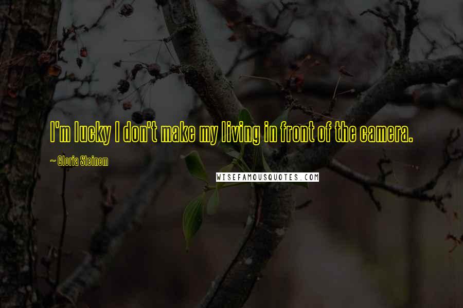 Gloria Steinem Quotes: I'm lucky I don't make my living in front of the camera.