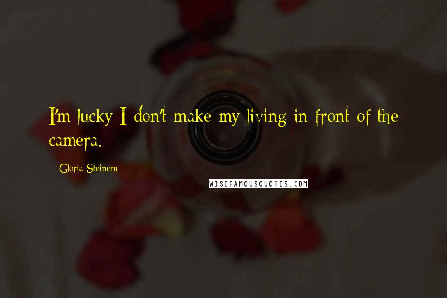 Gloria Steinem Quotes: I'm lucky I don't make my living in front of the camera.