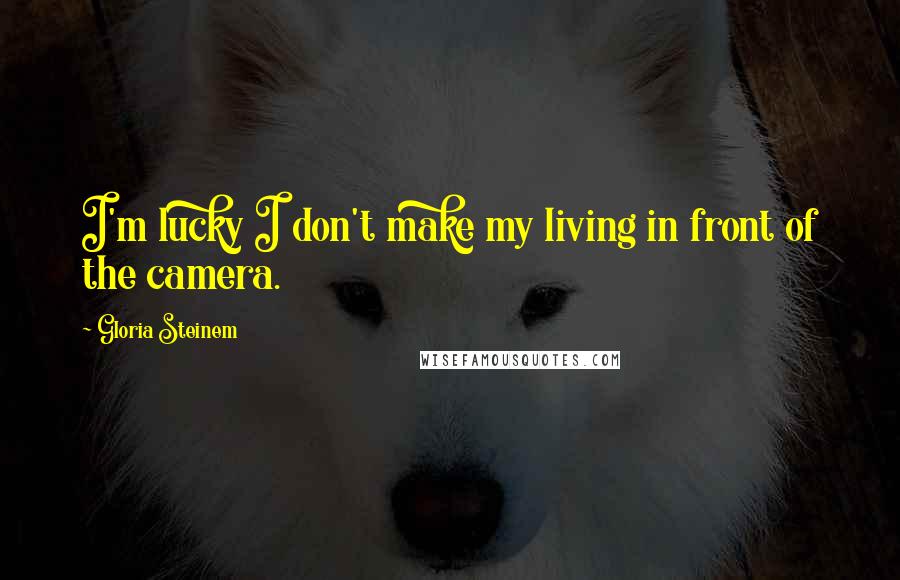 Gloria Steinem Quotes: I'm lucky I don't make my living in front of the camera.