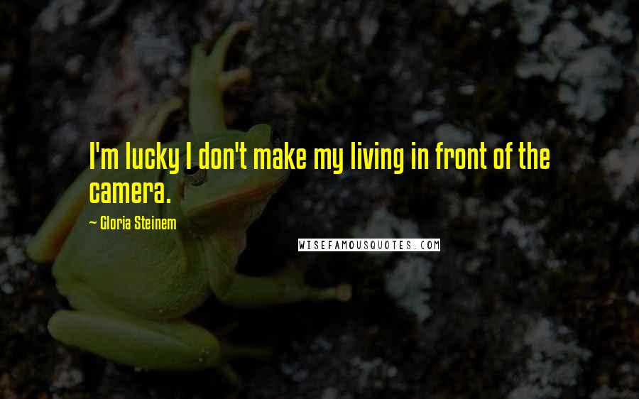 Gloria Steinem Quotes: I'm lucky I don't make my living in front of the camera.