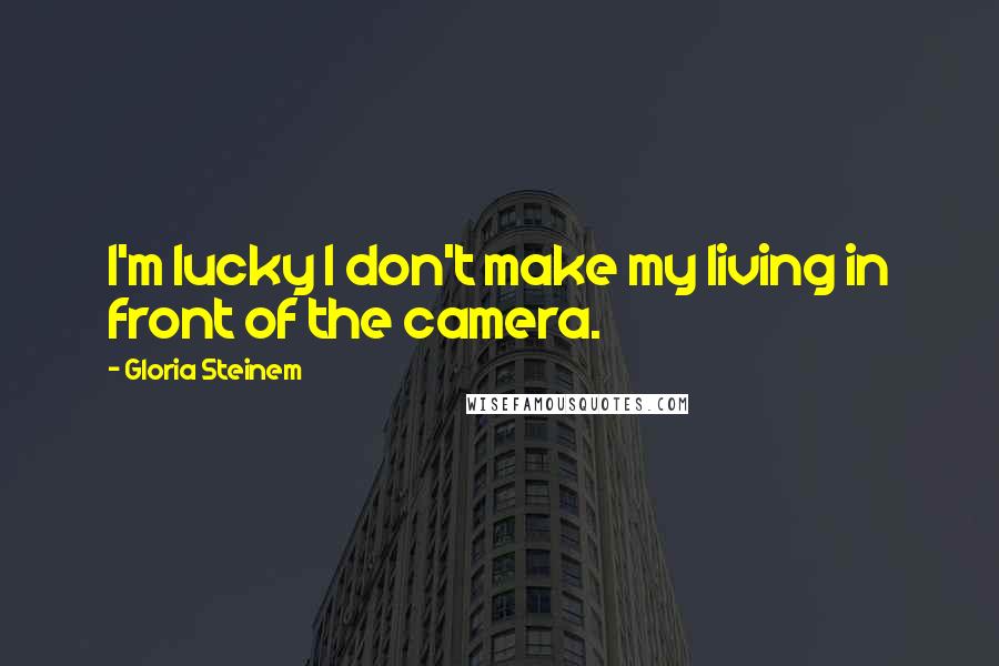 Gloria Steinem Quotes: I'm lucky I don't make my living in front of the camera.