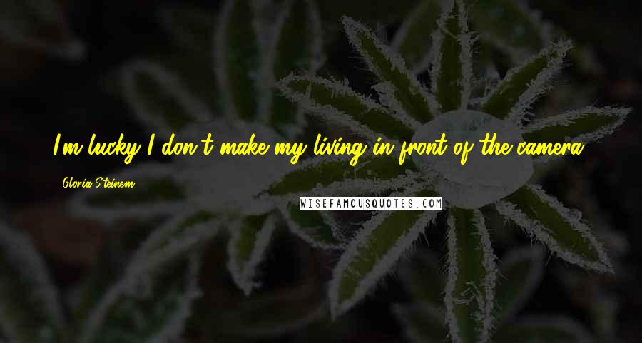 Gloria Steinem Quotes: I'm lucky I don't make my living in front of the camera.