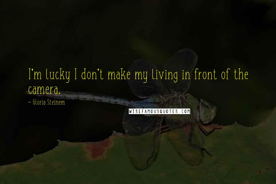 Gloria Steinem Quotes: I'm lucky I don't make my living in front of the camera.