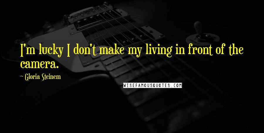Gloria Steinem Quotes: I'm lucky I don't make my living in front of the camera.