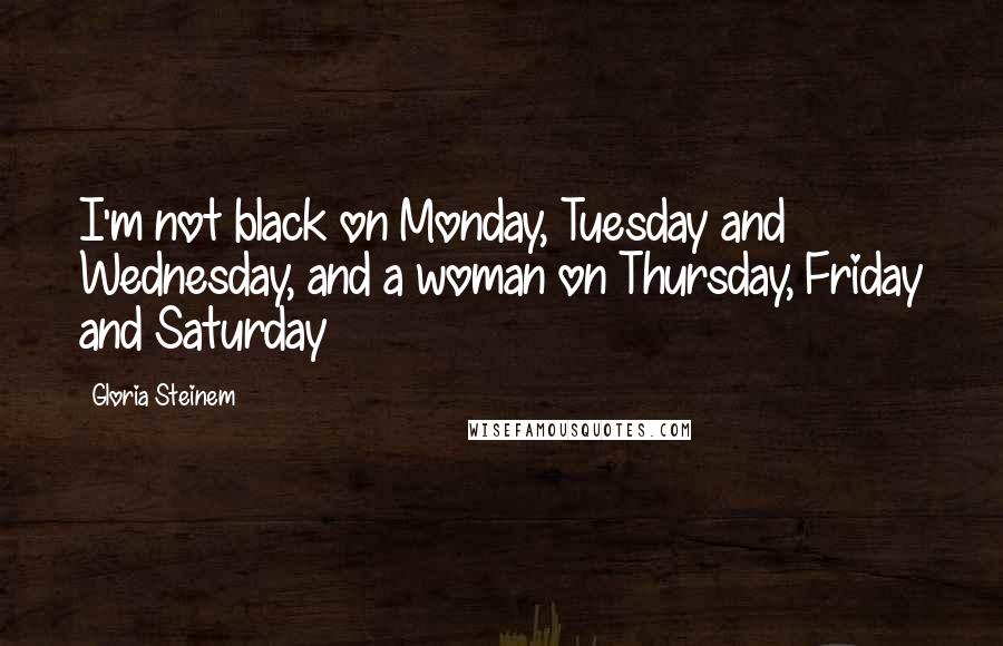 Gloria Steinem Quotes: I'm not black on Monday, Tuesday and Wednesday, and a woman on Thursday, Friday and Saturday