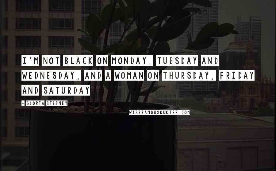 Gloria Steinem Quotes: I'm not black on Monday, Tuesday and Wednesday, and a woman on Thursday, Friday and Saturday