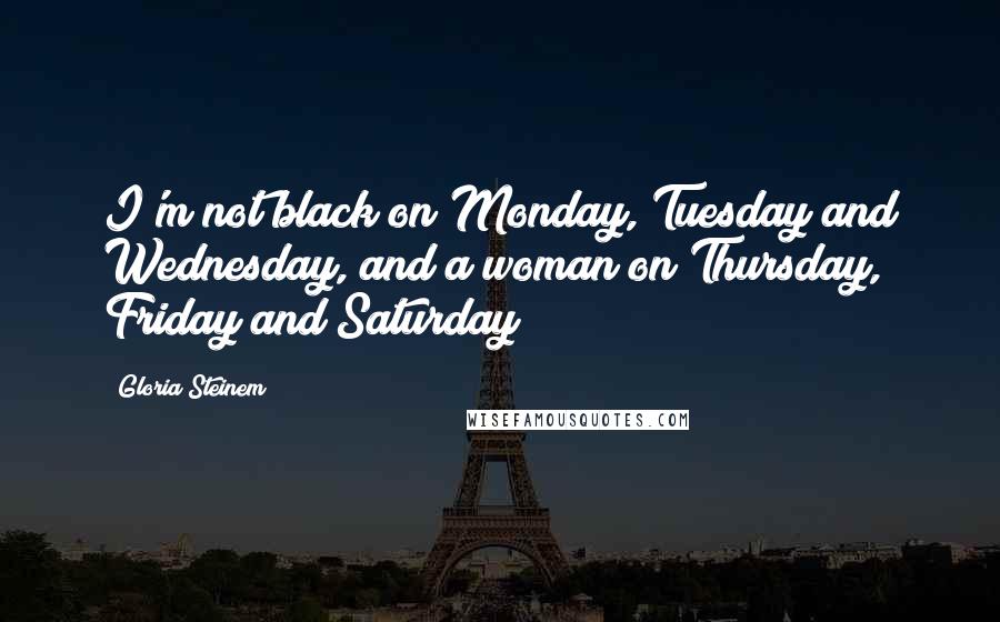 Gloria Steinem Quotes: I'm not black on Monday, Tuesday and Wednesday, and a woman on Thursday, Friday and Saturday