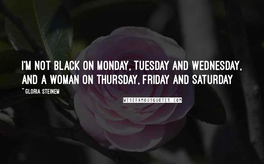 Gloria Steinem Quotes: I'm not black on Monday, Tuesday and Wednesday, and a woman on Thursday, Friday and Saturday