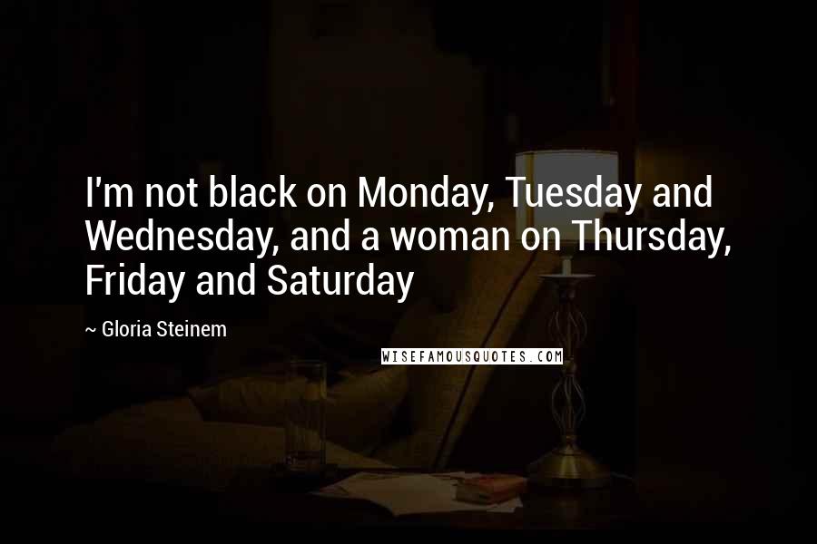 Gloria Steinem Quotes: I'm not black on Monday, Tuesday and Wednesday, and a woman on Thursday, Friday and Saturday