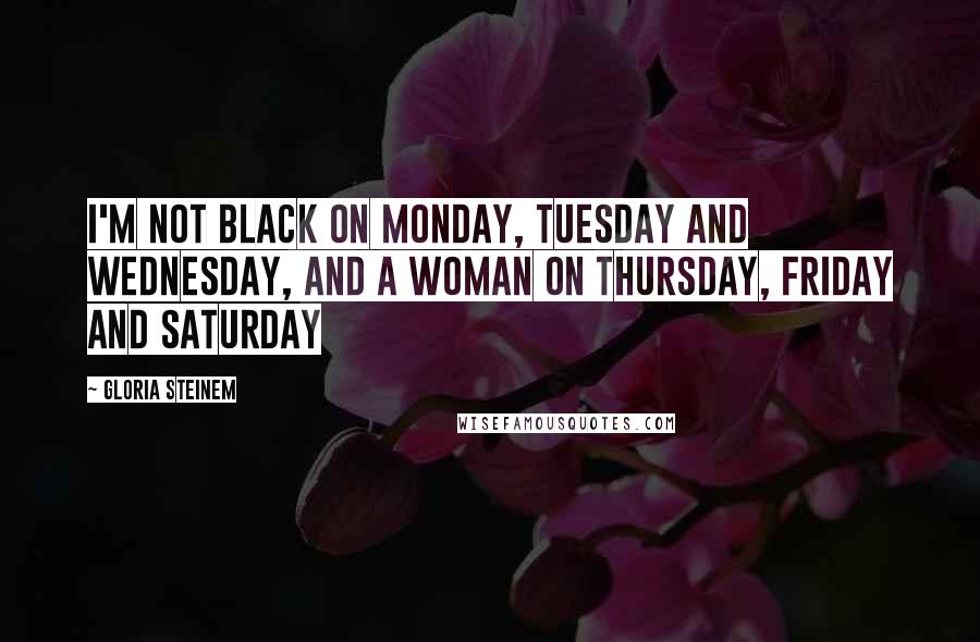 Gloria Steinem Quotes: I'm not black on Monday, Tuesday and Wednesday, and a woman on Thursday, Friday and Saturday