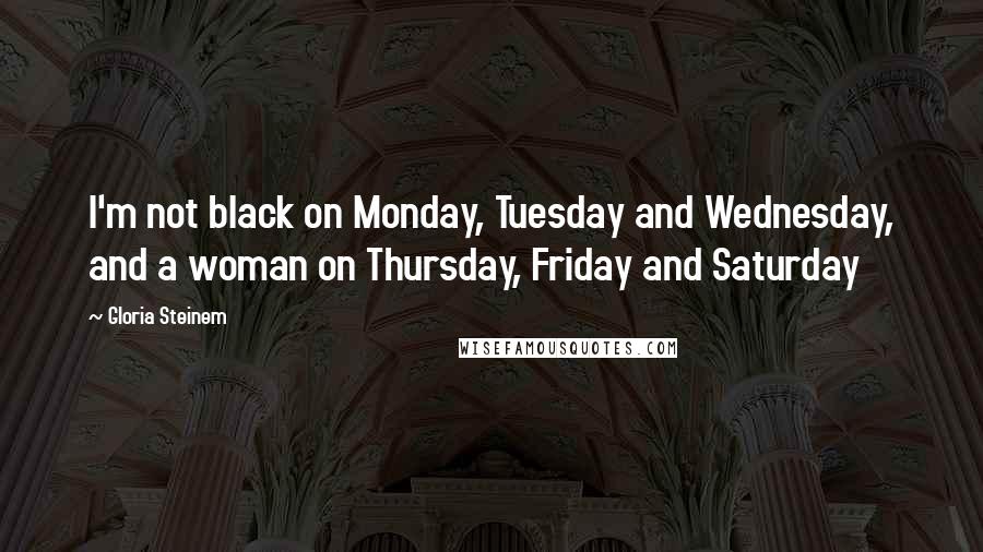 Gloria Steinem Quotes: I'm not black on Monday, Tuesday and Wednesday, and a woman on Thursday, Friday and Saturday