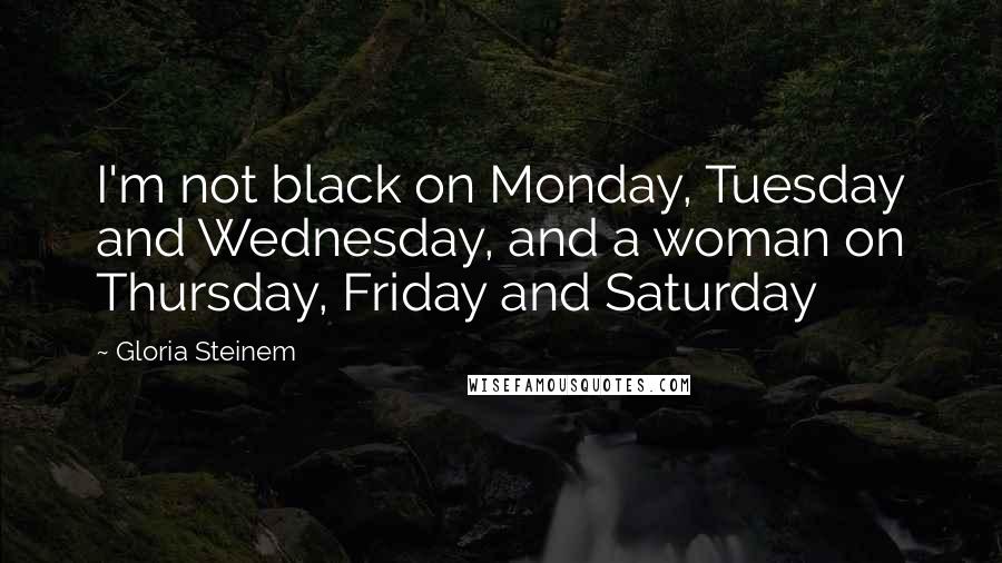 Gloria Steinem Quotes: I'm not black on Monday, Tuesday and Wednesday, and a woman on Thursday, Friday and Saturday