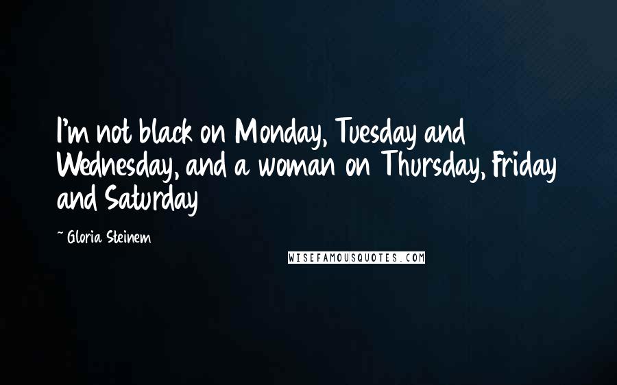 Gloria Steinem Quotes: I'm not black on Monday, Tuesday and Wednesday, and a woman on Thursday, Friday and Saturday