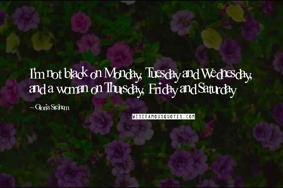 Gloria Steinem Quotes: I'm not black on Monday, Tuesday and Wednesday, and a woman on Thursday, Friday and Saturday