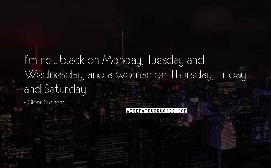 Gloria Steinem Quotes: I'm not black on Monday, Tuesday and Wednesday, and a woman on Thursday, Friday and Saturday