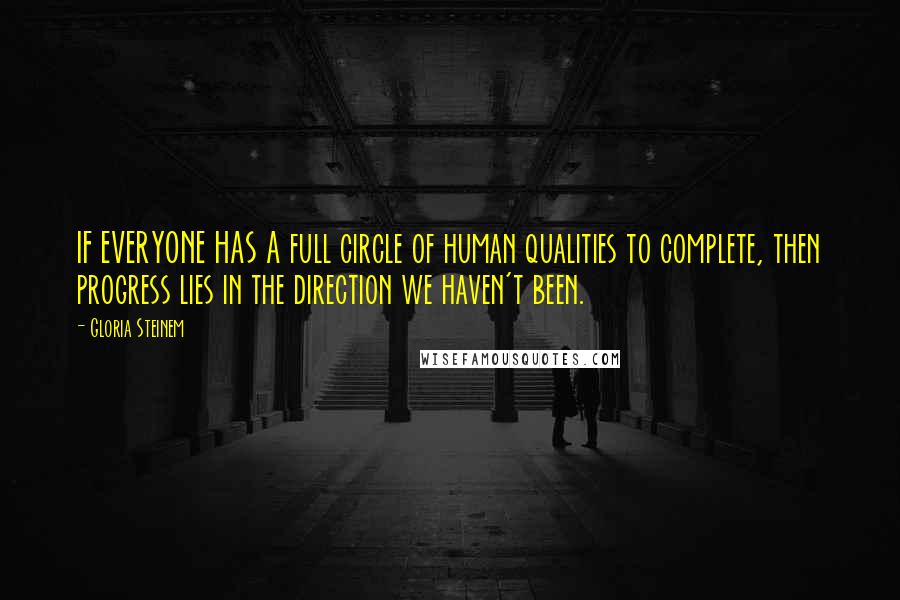 Gloria Steinem Quotes: IF EVERYONE HAS A full circle of human qualities to complete, then progress lies in the direction we haven't been.