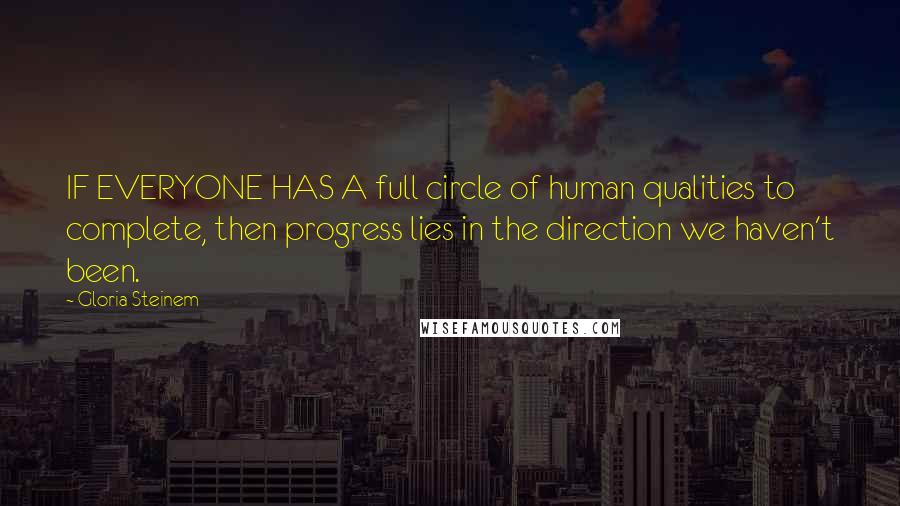 Gloria Steinem Quotes: IF EVERYONE HAS A full circle of human qualities to complete, then progress lies in the direction we haven't been.