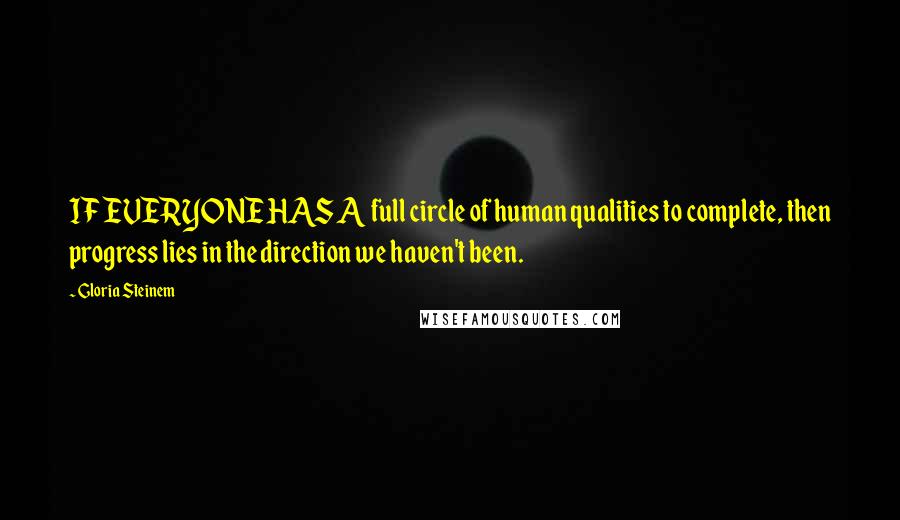 Gloria Steinem Quotes: IF EVERYONE HAS A full circle of human qualities to complete, then progress lies in the direction we haven't been.